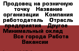 Продовец на розничную точку › Название организации ­ Компания-работодатель › Отрасль предприятия ­ Другое › Минимальный оклад ­ 8 000 - Все города Работа » Вакансии   